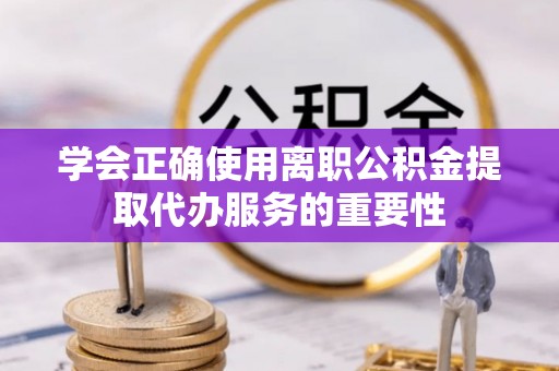 瑞丽学会正确使用离职公积金提取代办服务的重要性