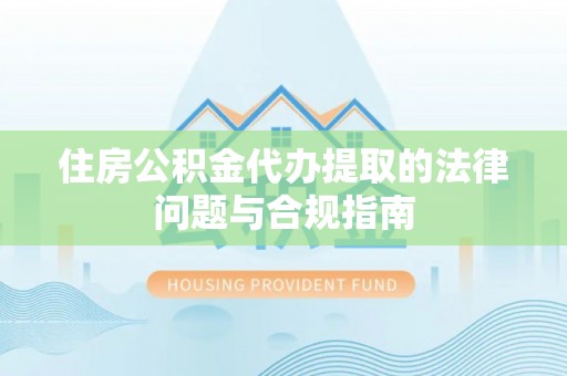 瑞丽住房公积金代办提取的法律问题与合规指南