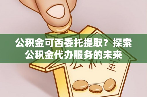 瑞丽公积金可否委托提取？探索公积金代办服务的未来