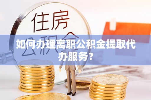 瑞丽如何办理离职公积金提取代办服务？