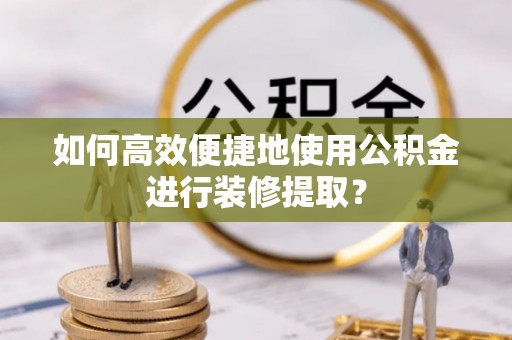 瑞丽如何高效便捷地使用公积金进行装修提取？