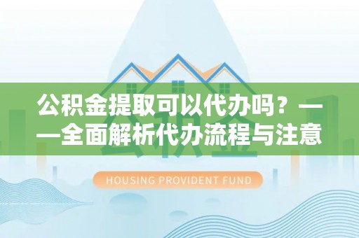 瑞丽公积金提取可以代办吗？——全面解析代办流程与注意事项